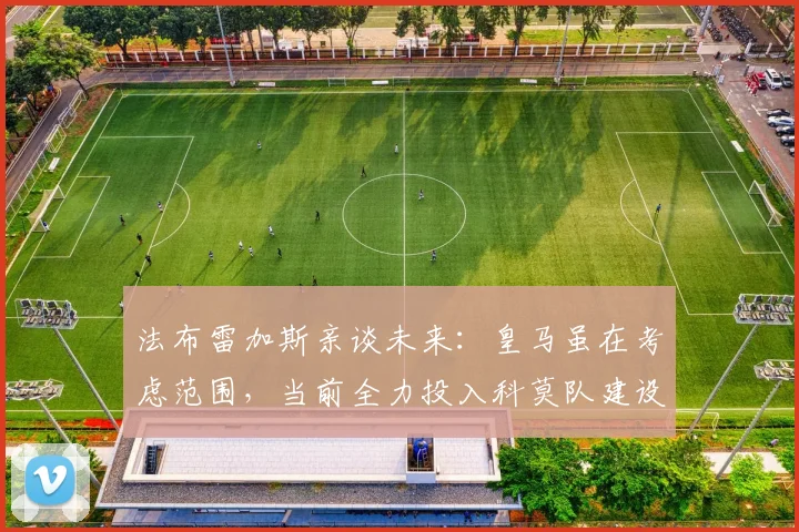 法布雷加斯亲谈未来:皇马虽在考虑范围,当前全力投入科莫队建设