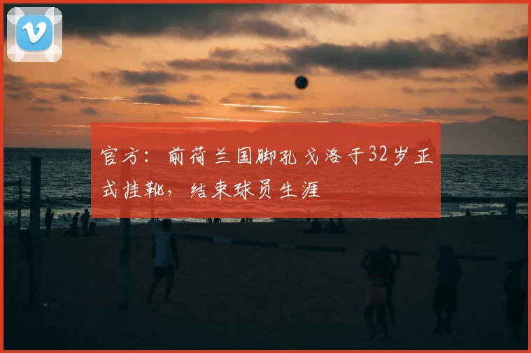 官方:前荷兰国脚孔戈洛于32岁正式挂靴,结束球员生涯