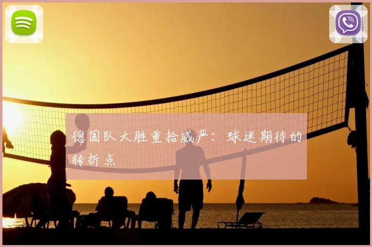 德国队大胜重拾威严:球迷期待的转折点