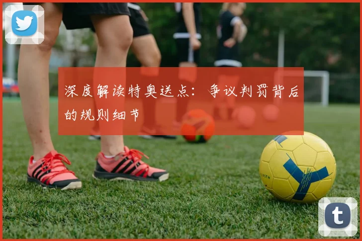 深度解读特奥送点:争议判罚背后的规则细节