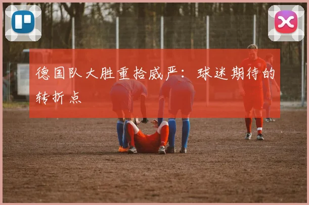 德国队大胜重拾威严:球迷期待的转折点