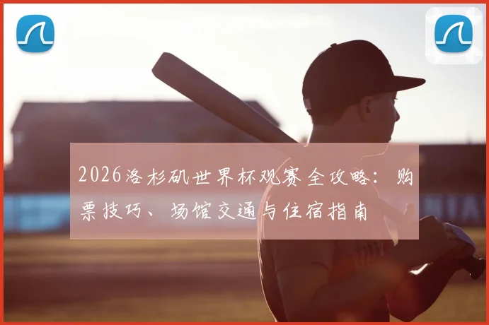 2026洛杉矶世界杯观赛全攻略:购票技巧、场馆交通与住宿指南