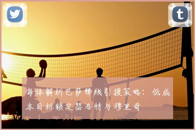 每体解析巴萨锋线引援策略：低成本目标锁定瑟洛特与穆里奇