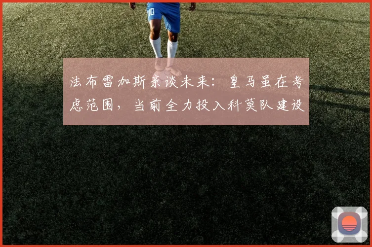 法布雷加斯亲谈未来:皇马虽在考虑范围,当前全力投入科莫队建设