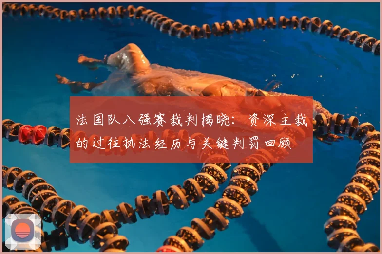 法国队八强赛裁判揭晓:资深主裁的过往执法经历与关键判罚回顾