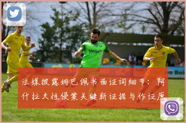 法媒披露姆巴佩书面证词细节：阿什拉夫性侵案关键新证据与作证原因分析