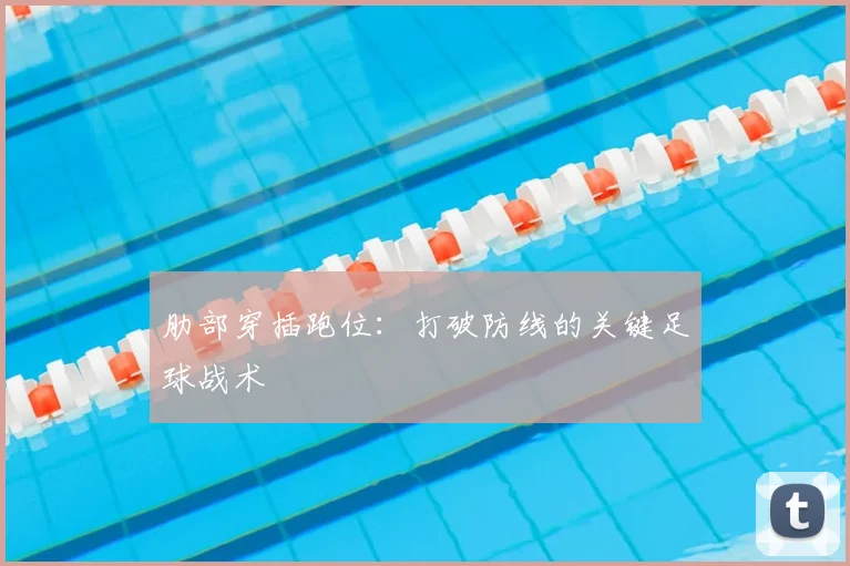 肋部穿插跑位:打破防线的关键足球战术
