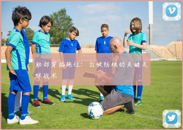 肋部穿插跑位:打破防线的关键足球战术