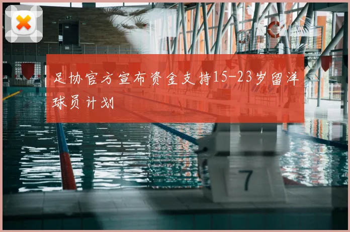 足协官方宣布资金支持15-23岁留洋球员计划