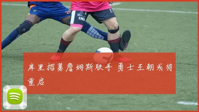 库里招募詹姆斯联手 勇士王朝或将重启
