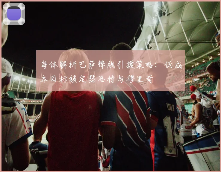 每体解析巴萨锋线引援策略:低成本目标锁定瑟洛特与穆里奇