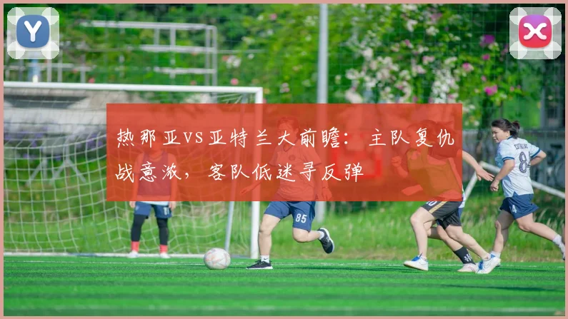 热那亚vs亚特兰大前瞻:主队复仇战意浓,客队低迷寻反弹