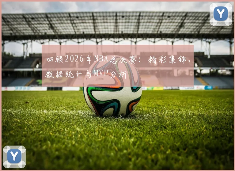 回顾2026年NBA总决赛:精彩集锦、数据统计与MVP分析