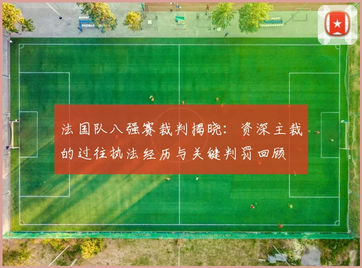 法国队八强赛裁判揭晓:资深主裁的过往执法经历与关键判罚回顾
