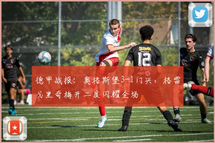 德甲战报:奥格斯堡3-1门兴,格雷戈里奇梅开二度闪耀全场