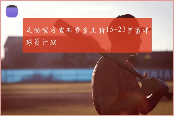足协官方宣布资金支持15-23岁留洋球员计划