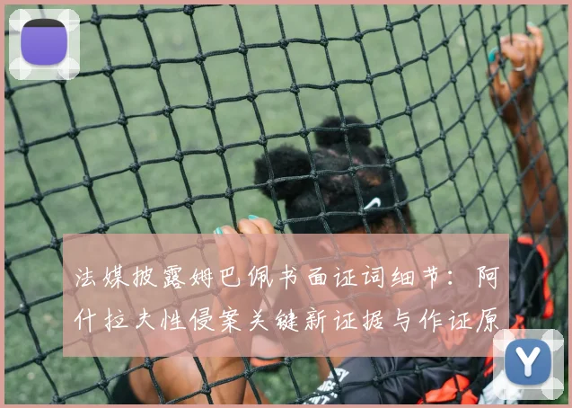 法媒披露姆巴佩书面证词细节：阿什拉夫性侵案关键新证据与作证原因分析