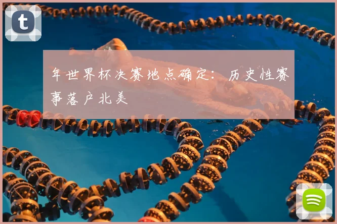 年世界杯决赛地点确定:历史性赛事落户北美